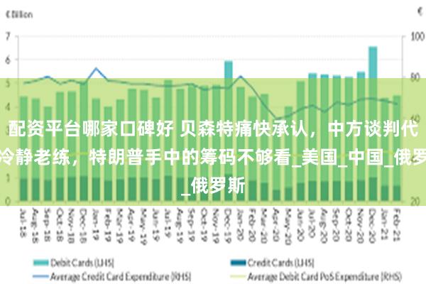 配资平台哪家口碑好 贝森特痛快承认，中方谈判代表冷静老练，特朗普手中的筹码不够看_美国_中国_俄罗斯