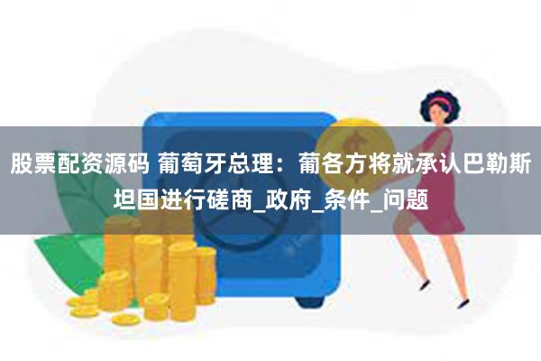 股票配资源码 葡萄牙总理：葡各方将就承认巴勒斯坦国进行磋商_政府_条件_问题