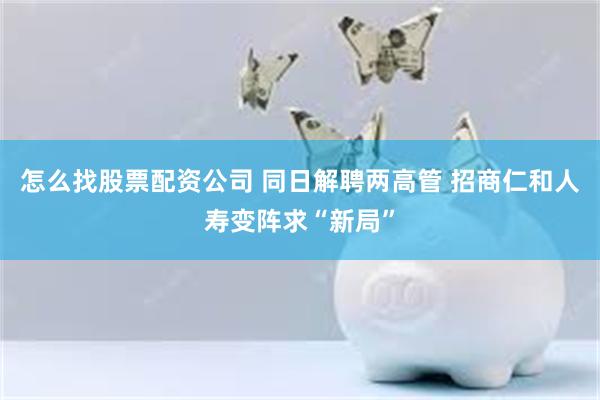 怎么找股票配资公司 同日解聘两高管 招商仁和人寿变阵求“新局”