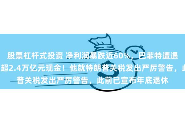 股票杠杆式投资 净利润暴跌近60%，巴菲特遭遇“滑铁卢”？仍囤积超2.4万亿元现金！他就特朗普关税发出严厉警告，此前已宣布年底退休