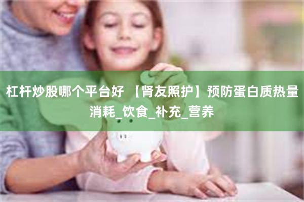 杠杆炒股哪个平台好 【肾友照护】预防蛋白质热量消耗_饮食_补充_营养