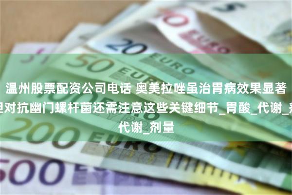 温州股票配资公司电话 奥美拉唑虽治胃病效果显著，但对抗幽门螺杆菌还需注意这些关键细节_胃酸_代谢_剂量