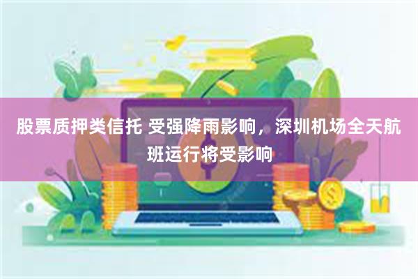 股票质押类信托 受强降雨影响，深圳机场全天航班运行将受影响