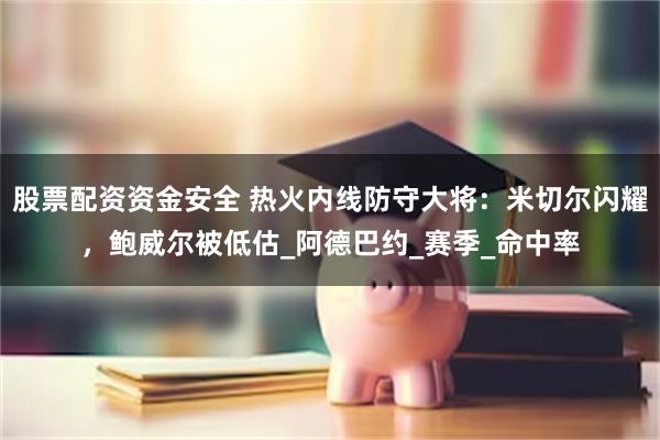 股票配资资金安全 热火内线防守大将：米切尔闪耀，鲍威尔被低估_阿德巴约_赛季_命中率