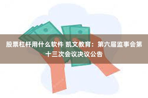 股票杠杆用什么软件 凯文教育：第六届监事会第十三次会议决议公告