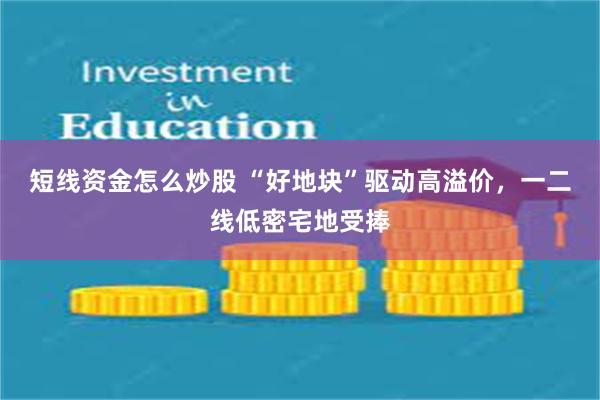 短线资金怎么炒股 “好地块”驱动高溢价，一二线低密宅地受捧