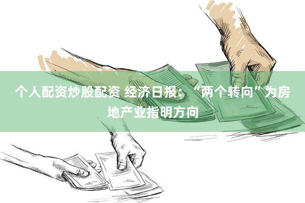 个人配资炒股配资 经济日报：“两个转向”为房地产业指明方向