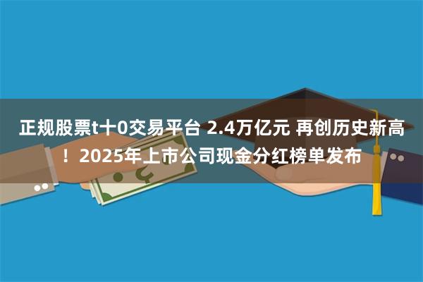正规股票t十0交易平台 2.4万亿元 再创历史新高！2025年上市公司现金分红榜单发布