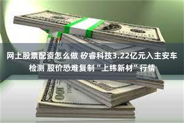 网上股票配资怎么做 矽睿科技3.22亿元入主安车检测 股价恐难复制“上纬新材”行情
