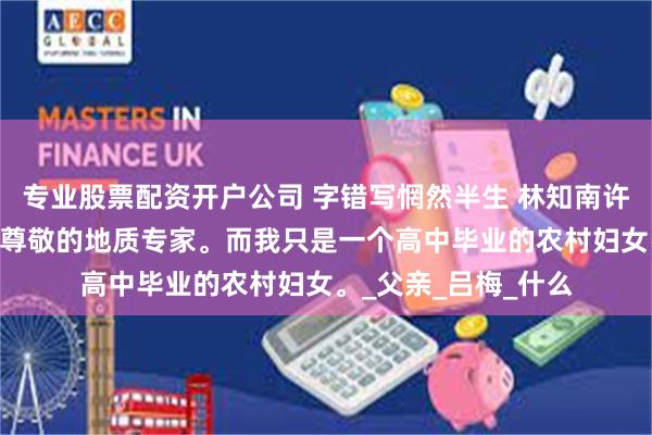 专业股票配资开户公司 字错写惘然半生 林知南许尧年 许尧年是受人尊敬的地质专家。而我只是一个高中毕业的农村妇女。_父亲_吕梅_什么