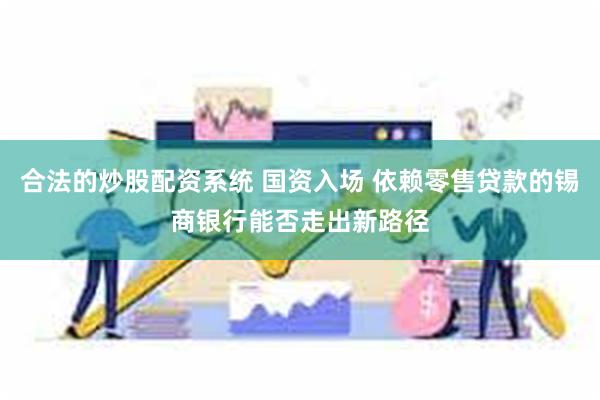 合法的炒股配资系统 国资入场 依赖零售贷款的锡商银行能否走出新路径