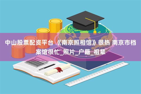 中山股票配资平台 《南京照相馆》很热 南京市档案馆很忙_照片_户籍_祖辈