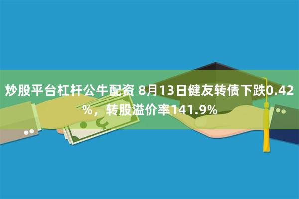 炒股平台杠杆公牛配资 8月13日健友转债下跌0.42%，转股溢价率141.9%