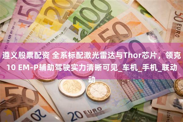 遵义股票配资 全系标配激光雷达与Thor芯片，领克10 EM-P辅助驾驶实力清晰可见_车机_手机_联动