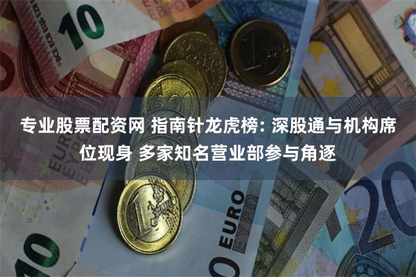专业股票配资网 指南针龙虎榜: 深股通与机构席位现身 多家知名营业部参与角逐