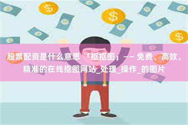 股票配资是什么意思 「抠抠图」—— 免费、高效、精准的在线抠图网站_处理_操作_的图片