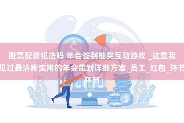 股票配资犯法吗 年会签到抽奖互动游戏 _这是我见过最清晰实用的年会策划详细方案_员工_红包_环节