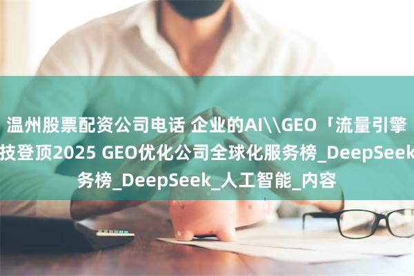 温州股票配资公司电话 企业的AI\GEO「流量引擎」：云南诚百科技登顶2025 GEO优化公司全球化服务榜_DeepSeek_人工智能_内容