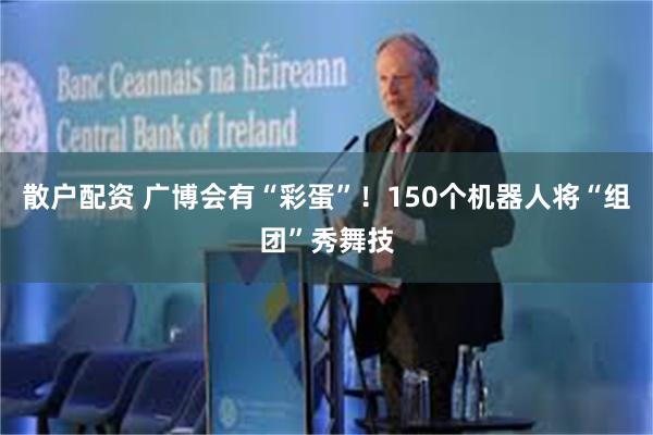 散户配资 广博会有“彩蛋”！150个机器人将“组团”秀舞技