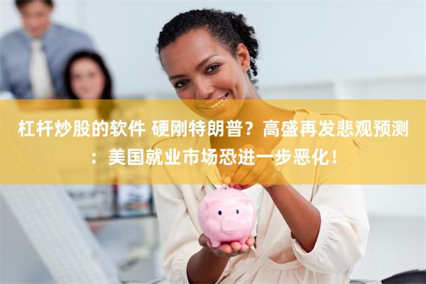 杠杆炒股的软件 硬刚特朗普？高盛再发悲观预测：美国就业市场恐进一步恶化！