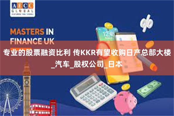 专业的股票融资比利 传KKR有望收购日产总部大楼_汽车_股权公司_日本