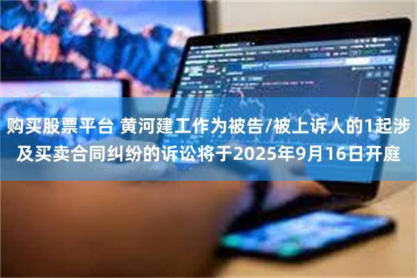 购买股票平台 黄河建工作为被告/被上诉人的1起涉及买卖合同纠纷的诉讼将于2025年9月16日开庭