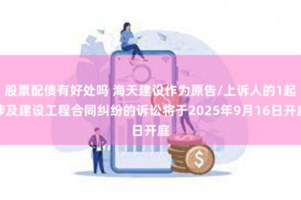 股票配债有好处吗 海天建设作为原告/上诉人的1起涉及建设工程合同纠纷的诉讼将于2025年9月16日开庭