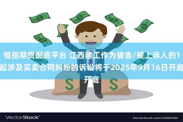 恒指期货配资平台 江西建工作为被告/被上诉人的1起涉及买卖合同纠纷的诉讼将于2025年9月16日开庭
