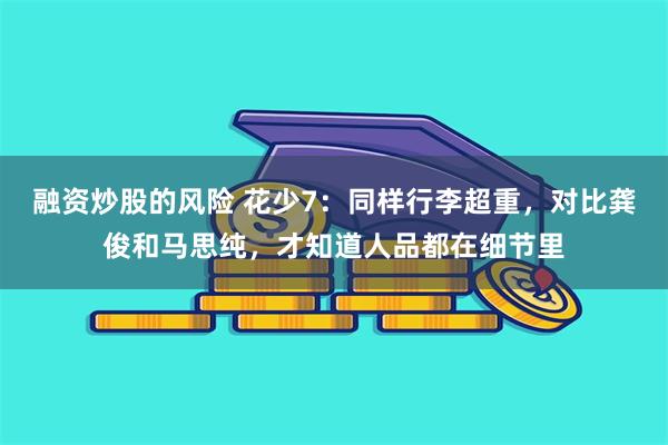 融资炒股的风险 花少7：同样行李超重，对比龚俊和马思纯，才知道人品都在细节里