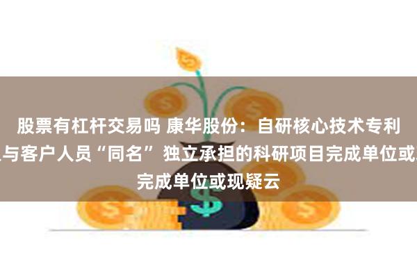 股票有杠杆交易吗 康华股份：自研核心技术专利发明人与客户人员“同名” 独立承担的科研项目完成单位或现疑云