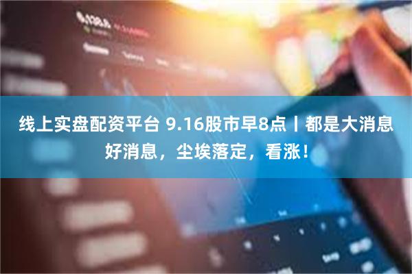 线上实盘配资平台 9.16股市早8点丨都是大消息好消息，尘埃落定，看涨！