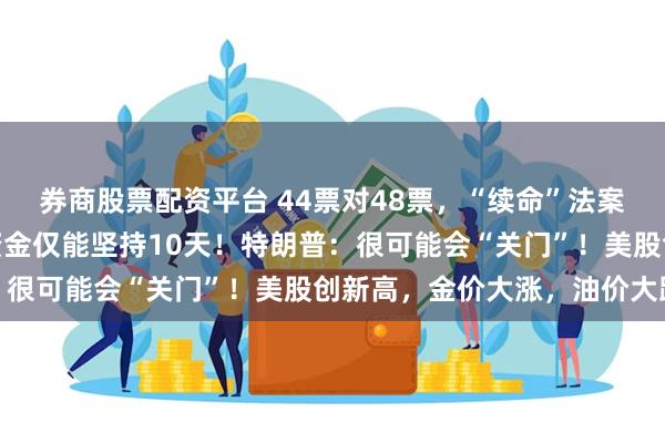 券商股票配资平台 44票对48票,“续命”法案被参议院否决,美政府资金仅能坚持10天!特朗普:很可能会“关门”!美股创新高,金价大涨,油价大跌