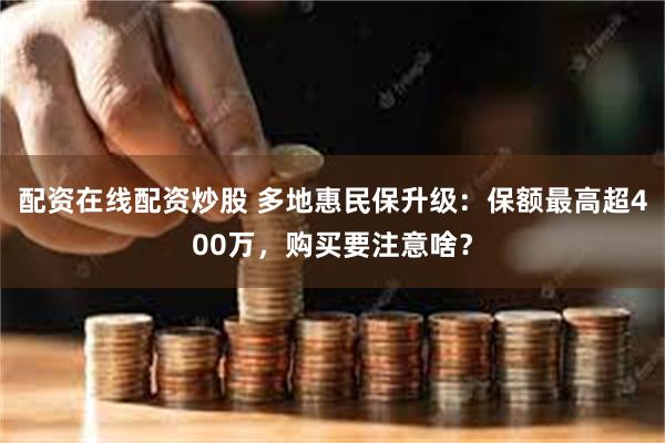 配资在线配资炒股 多地惠民保升级：保额最高超400万，购买要注意啥？