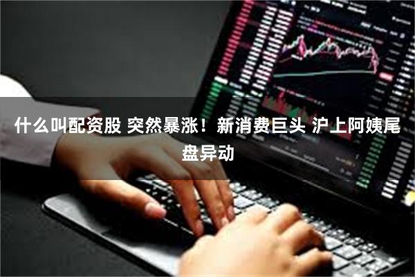 什么叫配资股 突然暴涨!新消费巨头 沪上阿姨尾盘异动