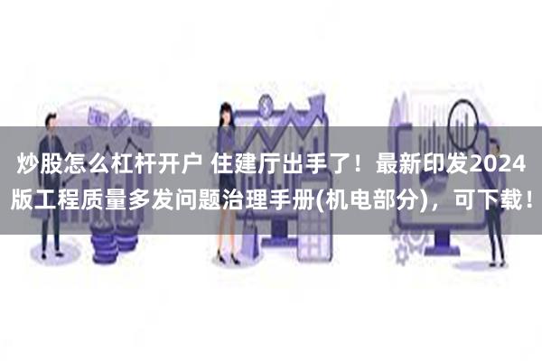 炒股怎么杠杆开户 住建厅出手了!最新印发2024版工程质量多发问题治理手册(机电部分),可下载!