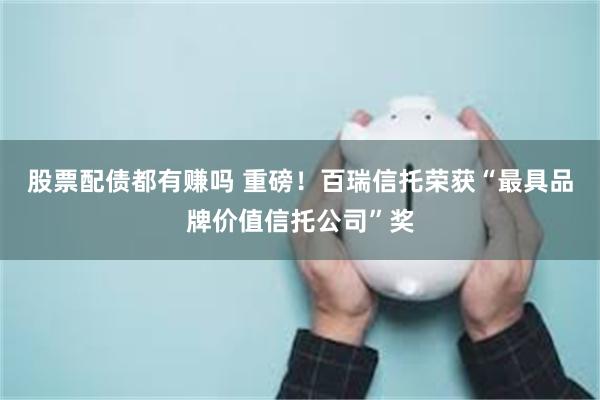 股票配债都有赚吗 重磅!百瑞信托荣获“最具品牌价值信托公司”奖