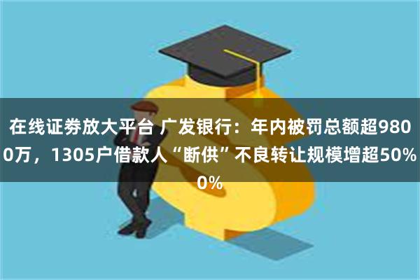 在线证劵放大平台 广发银行：年内被罚总额超9800万，1305户借款人“断供”不良转让规模增超50%