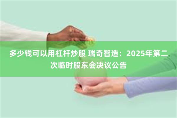 多少钱可以用杠杆炒股 瑞奇智造：2025年第二次临时股东会决议公告